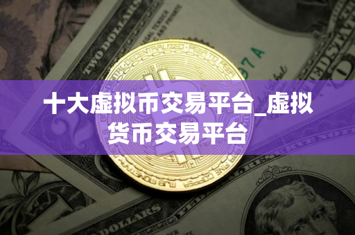 十大虚拟币交易平台_虚拟货币交易平台