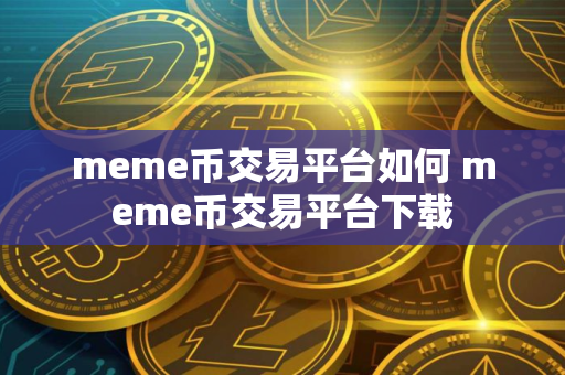 meme币交易平台如何 meme币交易平台下载