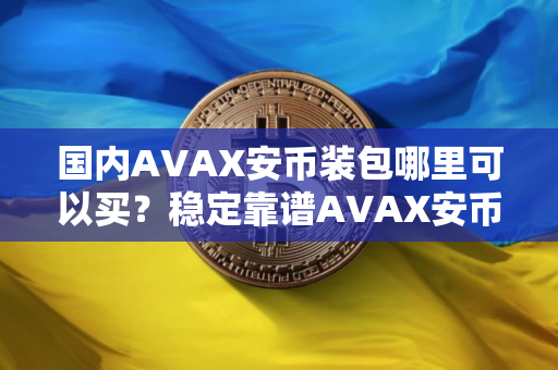 国内AVAX安币装包哪里可以买？稳定靠谱AVAX安币装包安卓排行榜