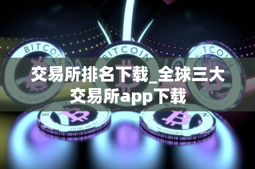交易所排名下载_全球三大交易所app下载