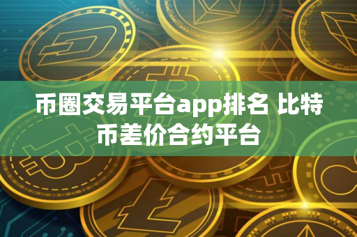 币圈交易平台app排名 比特币差价合约平台