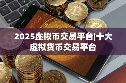 2025虚拟币交易平台|十大虚拟货币交易平台