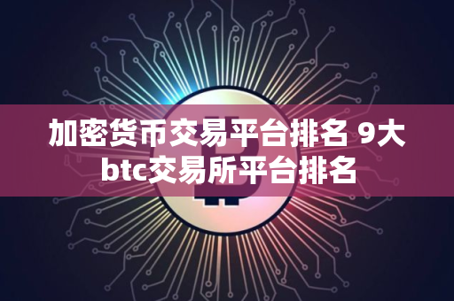 加密货币交易平台排名 9大btc交易所平台排名