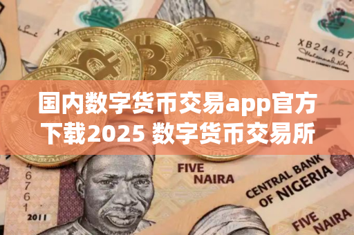 国内数字货币交易app官方下载2025 数字货币交易所排行榜下载