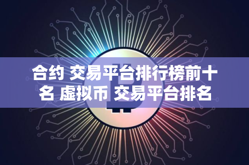 合约 交易平台排行榜前十名 虚拟币 交易平台排名