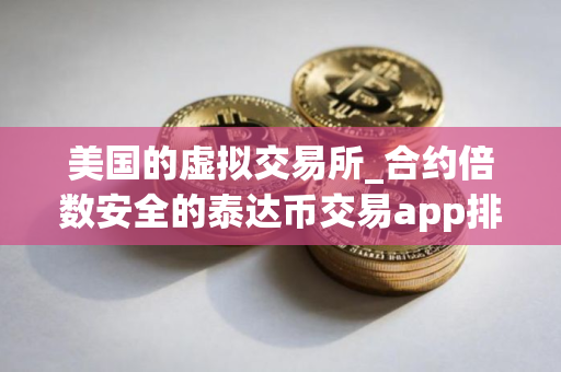 美国的虚拟交易所_合约倍数安全的泰达币交易app排名合集