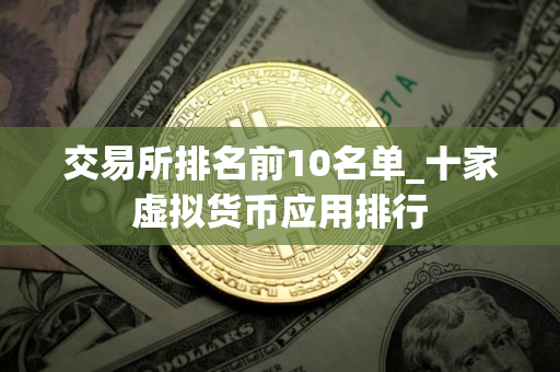 交易所排名前10名单_十家虚拟货币应用排行