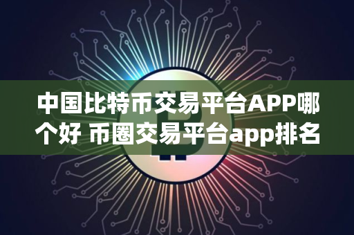 中国比特币交易平台APP哪个好 币圈交易平台app排名