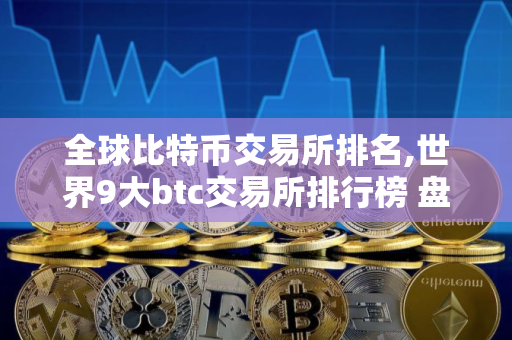 全球比特币交易所排名,世界9大btc交易所排行榜 盘点9大BTC交易所