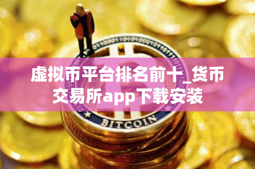 虚拟币平台排名前十_货币交易所app下载安装