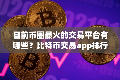 目前币圈最火的交易平台有哪些？比特币交易app排行