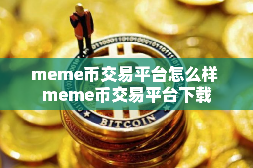 meme币交易平台怎么样 meme币交易平台下载 meme币交易平台怎么样 meme币交易平台下载