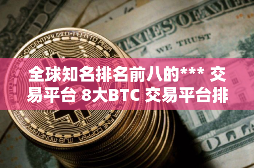 全球知名排名前八的*** 交易平台 8大BTC 交易平台排行榜