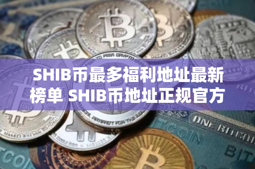 SHIB币最多福利地址最新榜单 SHIB币地址正规官方十大排名