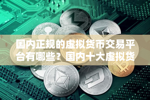 国内正规的虚拟货币交易平台有哪些？国内十大虚拟货币交易软件