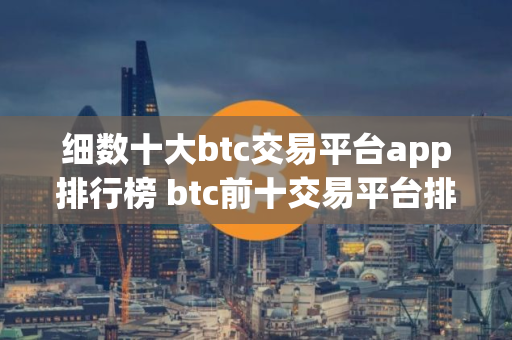 细数十大btc交易平台app排行榜 btc前十交易平台排