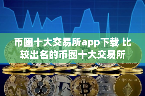 币圈十大交易所app下载 比较出名的币圈十大交易所
