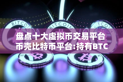 盘点十大虚拟币交易平台 币壳比特币平台:持有BTC的十大上市公司表现不佳,市场有影响吗