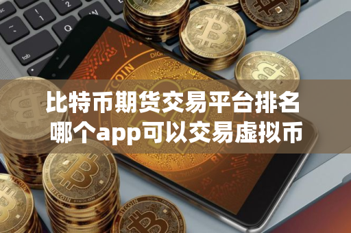 比特币期货交易平台排名 哪个app可以交易虚拟币