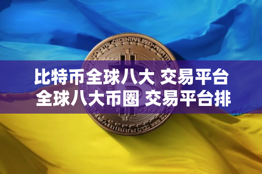 比特币全球八大 交易平台 全球八大币圈 交易平台排名2025