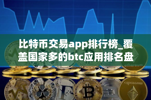 比特币交易app排行榜_覆盖国家多的btc应用排名盘点