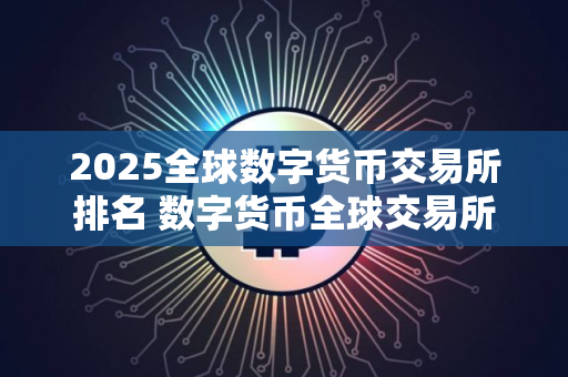 2025全球数字货币交易所排名 数字货币全球交易所推荐芝麻开门