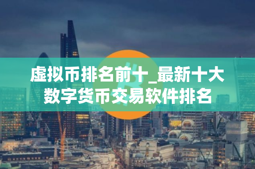 虚拟币排名前十_最新十大数字货币交易软件排名
