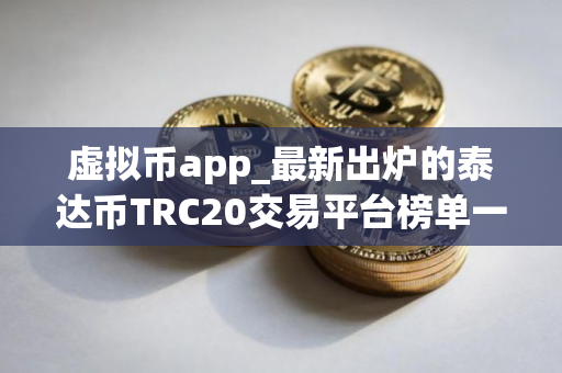 虚拟币app_最新出炉的泰达币TRC20交易平台榜单一览