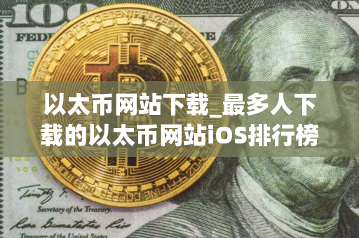 以太币网站下载_最多人下载的以太币网站iOS排行榜