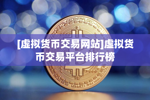 [虚拟货币交易网站]虚拟货币交易平台排行榜