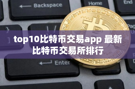 top10比特币交易app 最新比特币交易所排行