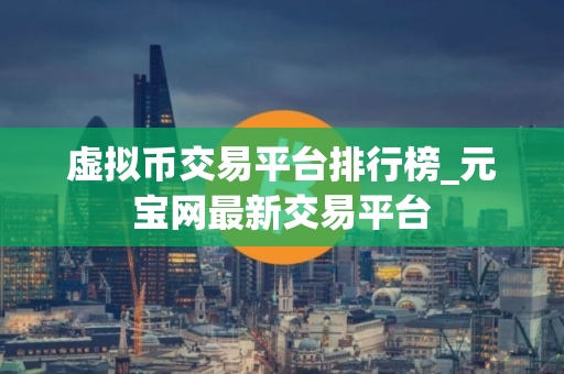 虚拟币交易平台排行榜_元宝网最新交易平台