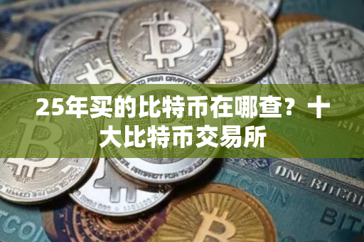 25年买的比特币在哪查？十大比特币交易所