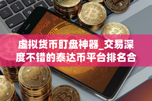 虚拟货币盯盘神器_交易深度不错的泰达币平台排名合集
