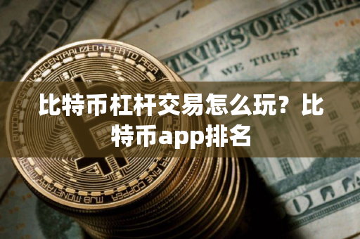 比特币杠杆交易怎么玩？比特币app排名