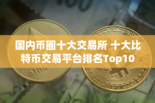 国内币圈十大交易所 十大比特币交易平台排名Top10