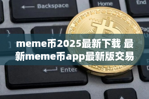 meme币2025最新下载 最新meme币app最新版交易平台 meme币2025最新下载 最新meme币app最新版交易平台