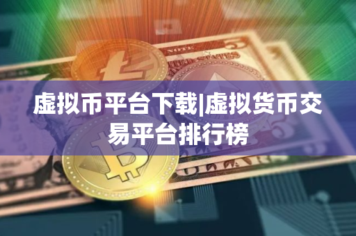 虚拟币平台下载|虚拟货币交易平台排行榜