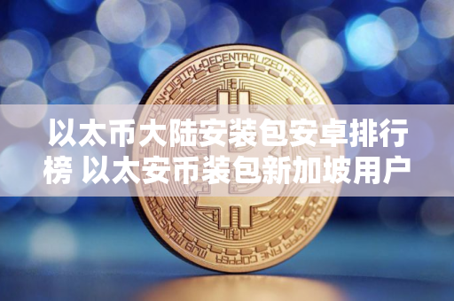 以太币大陆安装包安卓排行榜 以太安币装包新加坡用户量排名