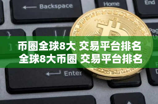 币圈全球8大 交易平台排名 全球8大币圈 交易平台排名2025