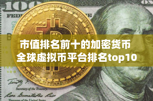 市值排名前十的加密货币 全球虚拟币平台排名top10 名单