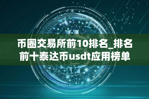币圈交易所前10排名_排名前十泰达币usdt应用榜单