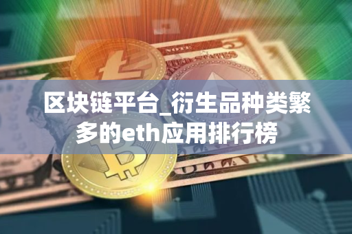 区块链平台_衍生品种类繁多的eth应用排行榜