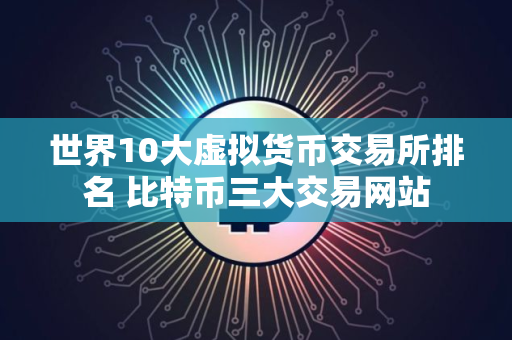 世界10大虚拟货币交易所排名 比特币三大交易网站