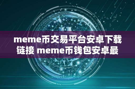 meme币交易平台安卓下载链接 meme币钱包安卓最新版