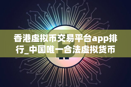 香港虚拟币交易平台app排行_中国唯一合法虚拟货币交易平台