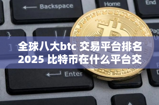 全球八大btc 交易平台排名2025 比特币在什么平台交易