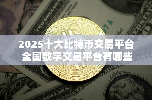 2025十大比特币交易平台 全国数字交易平台有哪些？
