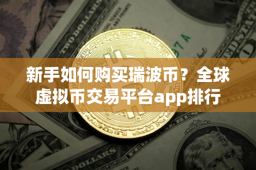 新手如何购买瑞波币？全球虚拟币交易平台app排行