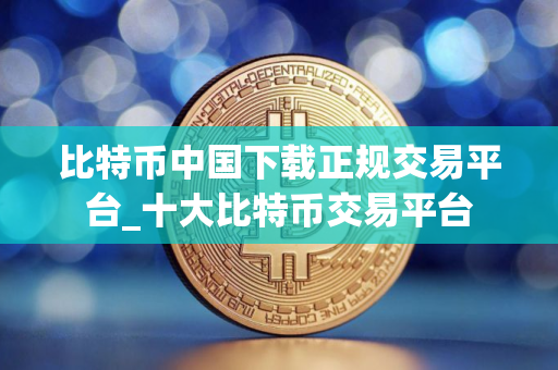 比特币中国下载正规交易平台_十大比特币交易平台